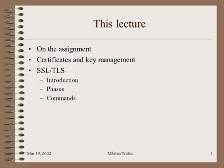 Mar 19, 2002Mårten Trolin1 This lecture On the assignment Certificates and key management SSL/TLS –Introduction –Phases –Commands.