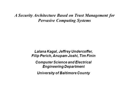 A Security Architecture Based on Trust Management for Pervasive Computing Systems Lalana Kagal, Jeffrey Undercoffer, Filip Perich, Anupam Joshi, Tim Finin.