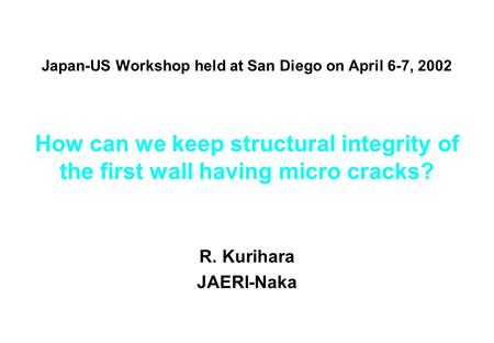 Japan-US Workshop held at San Diego on April 6-7, 2002 How can we keep structural integrity of the first wall having micro cracks? R. Kurihara JAERI-Naka.
