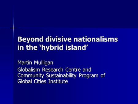 Beyond divisive nationalisms in the ‘hybrid island’ Martin Mulligan Globalism Research Centre and Community Sustainability Program of Global Cities Institute.