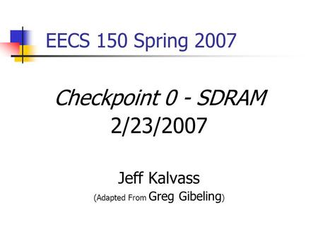 EECS 150 Spring 2007 Checkpoint 0 - SDRAM 2/23/2007 Jeff Kalvass (Adapted From Greg Gibeling )