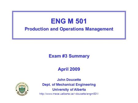 ENG M 501 Production and Operations Management Exam #3 Summary April 2009 John Doucette Dept. of Mechanical Engineering University of Alberta