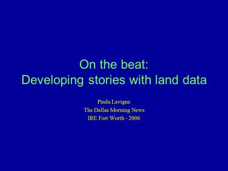 On the beat: Developing stories with land data Paula Lavigne The Dallas Morning News IRE Fort Worth - 2006.