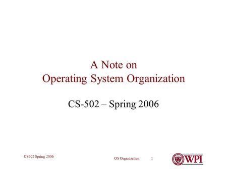 OS Organization 1 CS502 Spring 2006 A Note on Operating System Organization CS-502 – Spring 2006.