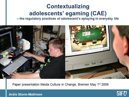 Ardis Storm-Mathisen Contextualizing adolescents’ egaming (CAE) – the regulatory practices of adolescent’s eplaying in everyday life Paper presentation.