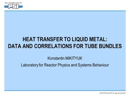 EUROTRANS WP1.5, May 22-23, 2007 HEAT TRANSFER TO LIQUID METAL: DATA AND CORRELATIONS FOR TUBE BUNDLES Konstantin MIKITYUK Laboratory for Reactor Physics.