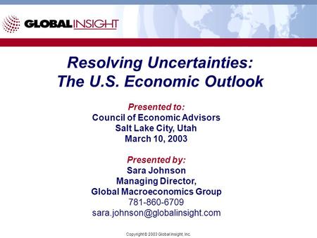 Resolving Uncertainties: The U.S. Economic Outlook Presented to: Council of Economic Advisors Salt Lake City, Utah March 10, 2003 Presented by: Sara Johnson.
