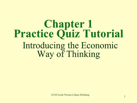 1 Chapter 1 Practice Quiz Tutorial Introducing the Economic Way of Thinking ©2000 South-Western College Publishing.