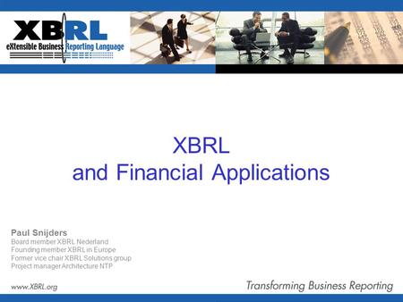 XBRL and Financial Applications Paul Snijders Board member XBRL Nederland Founding member XBRL in Europe Former vice chair XBRL Solutions group Project.