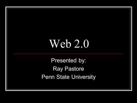 Web 2.0 Presented by: Ray Pastore Penn State University.