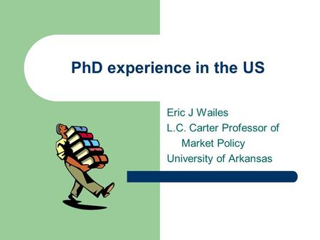 PhD experience in the US Eric J Wailes L.C. Carter Professor of Market Policy University of Arkansas.
