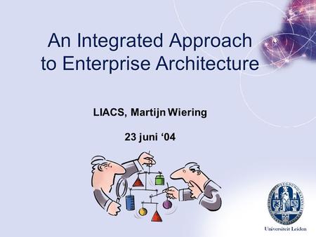An Integrated Approach to Enterprise Architecture LIACS, Martijn Wiering 23 juni ‘04.