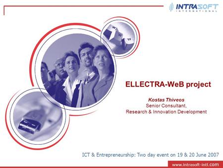 Www.intrasoft-intl. com ELLECTRA-WeB project ICT & Entrepreneurship: Two day event on 19 & 20 June 2007 Kostas Thiveos Senior Consultant, Research & Innovation.