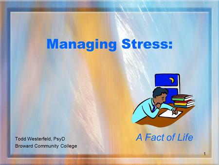 1 Managing Stress: Todd Westerfeld, PsyD Broward Community College A Fact of Life.