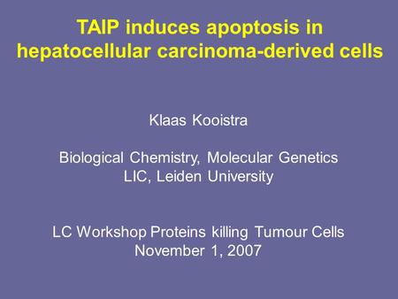 TAIP induces apoptosis in hepatocellular carcinoma-derived cells Klaas Kooistra Biological Chemistry, Molecular Genetics LIC, Leiden University LC Workshop.