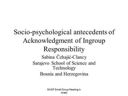 EASP Small Group Meeting in Israel Socio-psychological antecedents of Acknowledgment of Ingroup Responsibility Sabina Čehajić-Clancy Sarajevo School of.