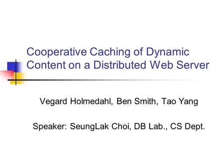 Cooperative Caching of Dynamic Content on a Distributed Web Server Vegard Holmedahl, Ben Smith, Tao Yang Speaker: SeungLak Choi, DB Lab., CS Dept.