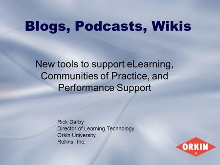 Blogs, Podcasts, Wikis New tools to support eLearning, Communities of Practice, and Performance Support Rick Darby Director of Learning Technology Orkin.
