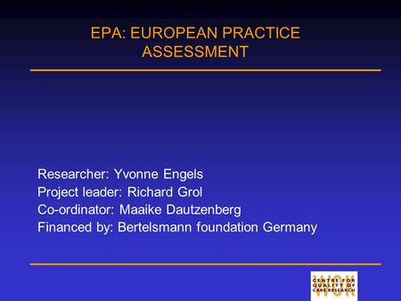 EPA: EUROPEAN PRACTICE ASSESSMENT Researcher: Yvonne Engels Project leader: Richard Grol Co-ordinator: Maaike Dautzenberg Financed by: Bertelsmann foundation.