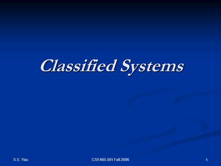 S.S. Yau CSE465-591 Fall 2006 1 Classified Systems.