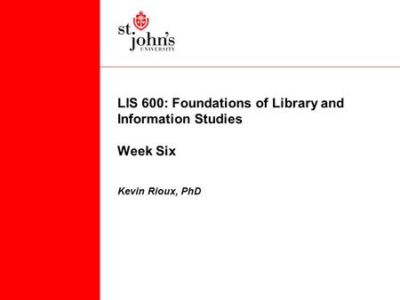 LIS 600: Foundations of Library and Information Studies Week Six Kevin Rioux, PhD.