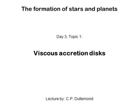 The formation of stars and planets Day 3, Topic 1: Viscous accretion disks Lecture by: C.P. Dullemond.