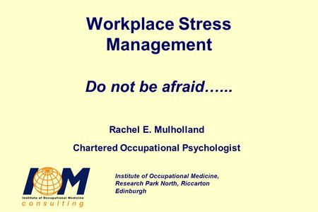 Institute of Occupational Medicine, Research Park North, Riccarton Edinburgh Workplace Stress Management Do not be afraid…... Rachel E. Mulholland Chartered.