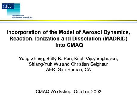 Incorporation of the Model of Aerosol Dynamics, Reaction, Ionization and Dissolution (MADRID) into CMAQ Yang Zhang, Betty K. Pun, Krish Vijayaraghavan,