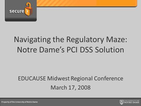 Property of the University of Notre Dame Navigating the Regulatory Maze: Notre Dame’s PCI DSS Solution EDUCAUSE Midwest Regional Conference March 17, 2008.