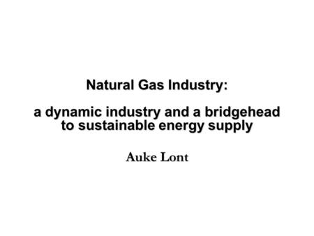 Natural Gas Industry: a dynamic industry and a bridgehead to sustainable energy supply Auke Lont.