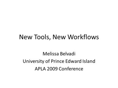 New Tools, New Workflows Melissa Belvadi University of Prince Edward Island APLA 2009 Conference.