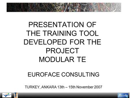 PRESENTATION OF THE TRAINING TOOL DEVELOPED FOR THE PROJECT MODULAR TE EUROFACE CONSULTING TURKEY, ANKARA 13th – 15th November 2007.