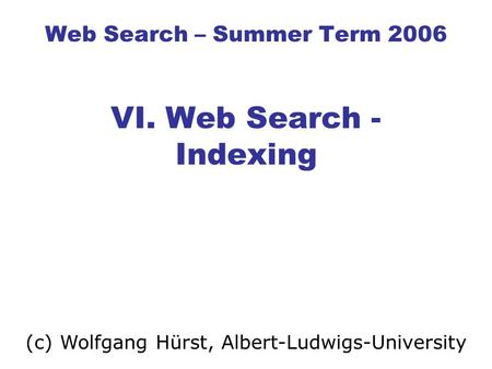 Web Search – Summer Term 2006 VI. Web Search - Indexing (c) Wolfgang Hürst, Albert-Ludwigs-University.