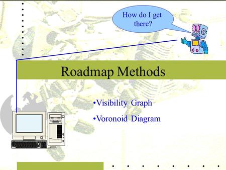 Roadmap Methods How do I get there? Visibility Graph Voronoid Diagram.