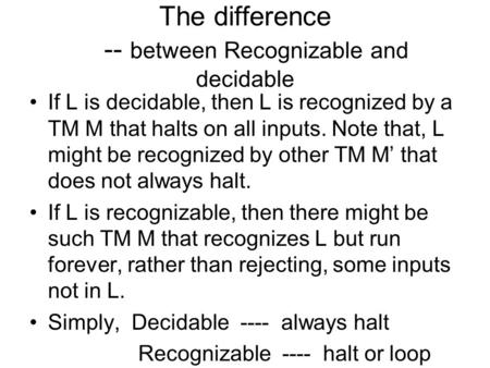 The difference -- between Recognizable and decidable If L is decidable, then L is recognized by a TM M that halts on all inputs. Note that, L might be.