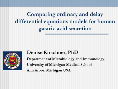 Comparing ordinary and delay differential equations models for human gastric acid secretion Denise Kirschner, PhD Department of Microbiology and Immunology.