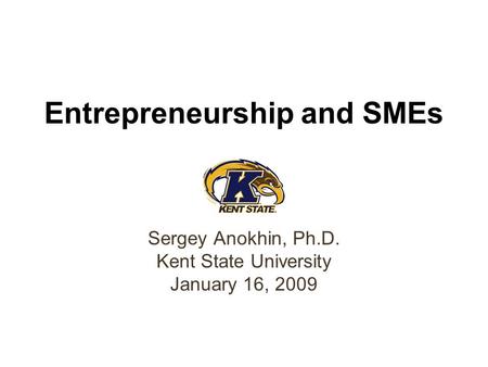 Entrepreneurship and SMEs Sergey Anokhin, Ph.D. Kent State University January 16, 2009.