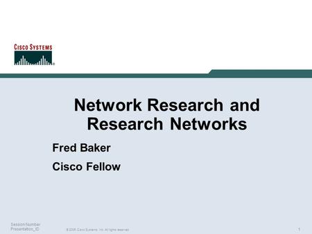 1 © 2005 Cisco Systems, Inc. All rights reserved. Session Number Presentation_ID Network Research and Research Networks Fred Baker Cisco Fellow.