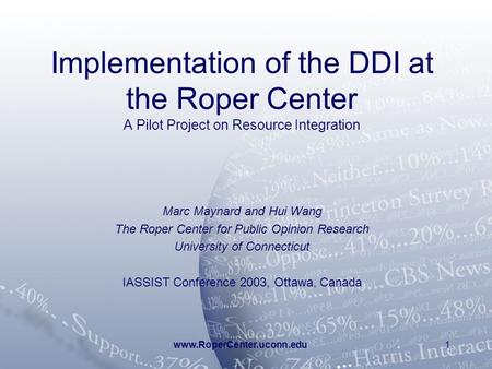 Www.RoperCenter.uconn.edu1 Implementation of the DDI at the Roper Center A Pilot Project on Resource Integration Marc Maynard and Hui Wang The Roper Center.