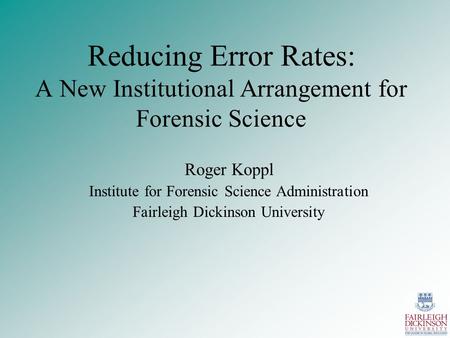 Reducing Error Rates: A New Institutional Arrangement for Forensic Science Roger Koppl Institute for Forensic Science Administration Fairleigh Dickinson.