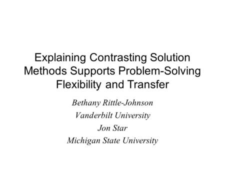 Explaining Contrasting Solution Methods Supports Problem-Solving Flexibility and Transfer Bethany Rittle-Johnson Vanderbilt University Jon Star Michigan.