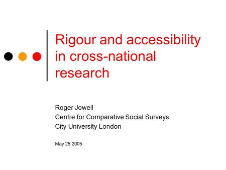 Rigour and accessibility in cross-national research Roger Jowell Centre for Comparative Social Surveys City University London May 25 2005.