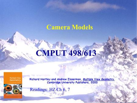 Camera Models CMPUT 498/613 Richard Hartley and Andrew Zisserman, Multiple View Geometry, Cambridge University Publishers, 2000 Readings: HZ Ch 6, 7.