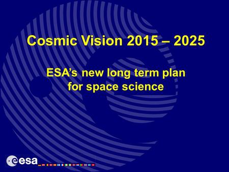 Cosmic Vision 2015 – 2025 ESA’s new long term plan for space science.