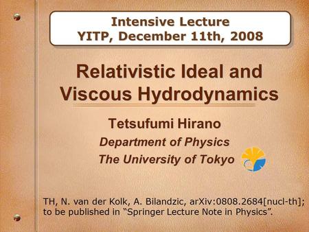 Relativistic Ideal and Viscous Hydrodynamics Tetsufumi Hirano Department of Physics The University of Tokyo The University of Tokyo Intensive Lecture YITP,