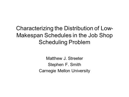 Characterizing the Distribution of Low- Makespan Schedules in the Job Shop Scheduling Problem Matthew J. Streeter Stephen F. Smith Carnegie Mellon University.