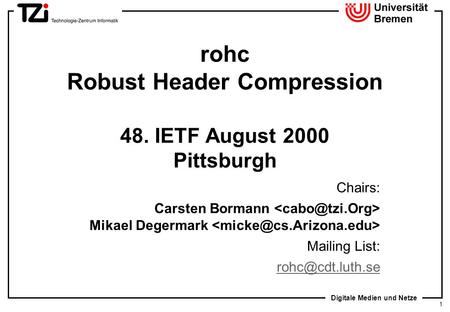 Digitale Medien und Netze 1 rohc Robust Header Compression 48. IETF August 2000 Pittsburgh Chairs: Carsten Bormann Mikael Degermark Mailing List: