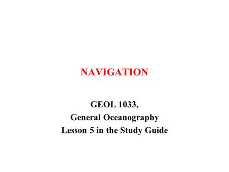NAVIGATION GEOL 1033, General Oceanography Lesson 5 in the Study Guide.