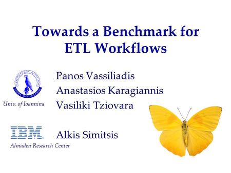 Towards a Benchmark for ETL Workflows Panos Vassiliadis Anastasios Karagiannis Vasiliki Tziovara Alkis Simitsis Univ. of Ioannina Almaden Research Center.