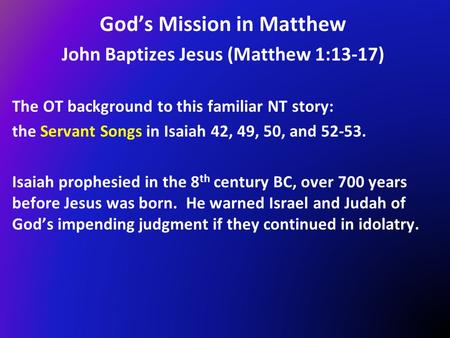 God’s Mission in Matthew John Baptizes Jesus (Matthew 1:13-17) The OT background to this familiar NT story: the Servant Songs in Isaiah 42, 49, 50, and.